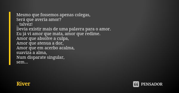 Mesmo que fossemos apenas colegas, Será que averia amor? _ talvez! Devia existir mais de uma palavra para o amor. Eu já vi amor que mata, amor que redime. Amor ... Frase de 