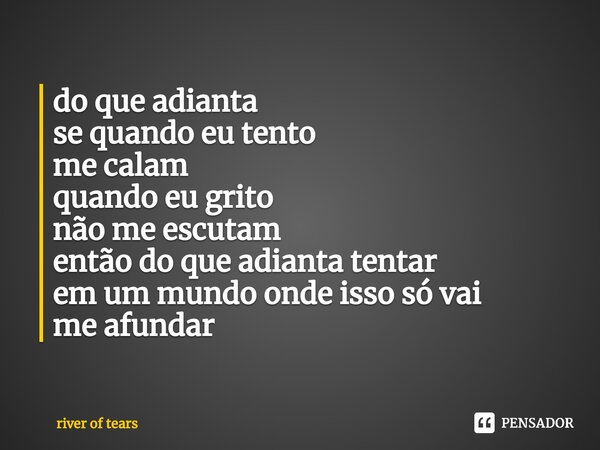 ⁠do que adianta se quando eu tento me calam quando eu grito não me escutam então do que adianta tentar em um mundo onde isso só vai me afundar... Frase de river of tears.