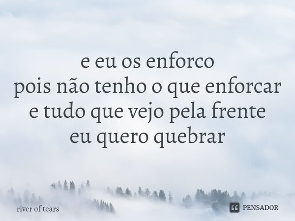 ⁠e eu os enforco pois não tenho o que enforcar e tudo que vejo pela frente eu quero quebrar... Frase de river of tears.