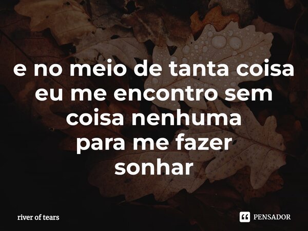 ⁠e no meio de tanta coisa eu me encontro sem coisa nenhuma para me fazer sonhar... Frase de river of tears.