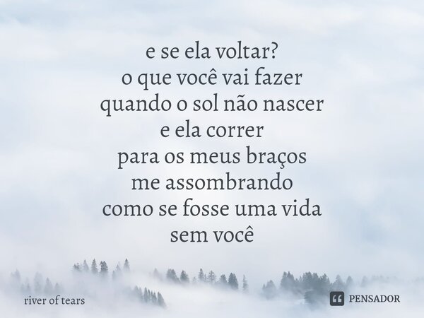 e se ela voltar? ⁠o que você vai fazer quando o sol não nascer e ela correr para os meus braços me assombrando como se fosse uma vida sem você... Frase de river of tears.