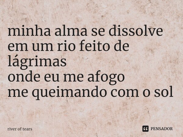 ⁠minha alma se dissolve em um rio feito de lágrimas onde eu me afogo me queimando com o sol... Frase de river of tears.