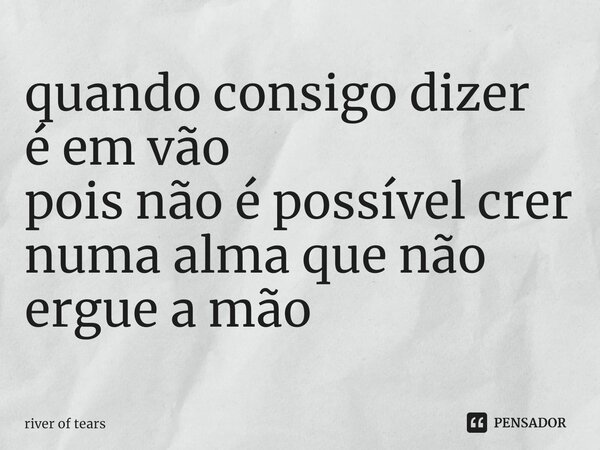 ⁠quando consigo dizer é em vão pois não é possível crer numa alma que não ergue a mão... Frase de river of tears.