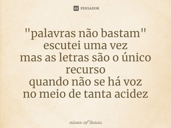 ⁠"palavras não bastam" escutei uma vez mas as letras são o único recurso quando não se há voz no meio de tanta acidez... Frase de river of tears.