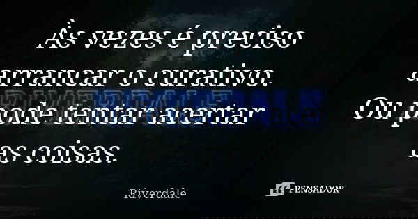 Às vezes é preciso arrancar o curativo. Ou pode tentar acertar as coisas.... Frase de Riverdale.