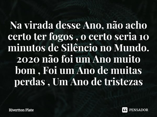 ⁠Na virada desse Ano, não acho certo ter fogos , o certo seria 10 minutos de Silêncio no Mundo. 2020 não foi um Ano muito bom , Foi um Ano de muitas perdas , Um... Frase de Rivertton Plate.