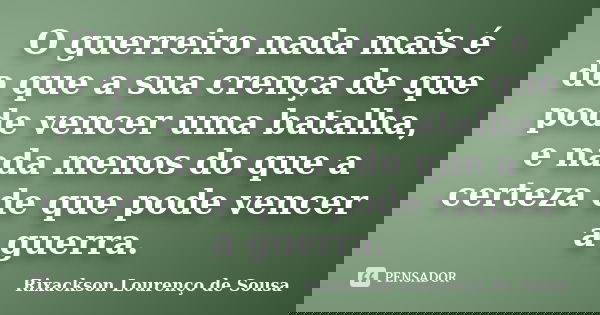 O guerreiro nada mais é do que a sua crença de que pode vencer uma batalha, e nada menos do que a certeza de que pode vencer a guerra.... Frase de Rixackson Lourenço de Sousa.