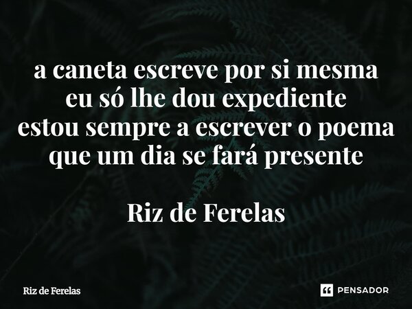 ⁠a caneta escreve por si mesma eu só lhe dou expediente estou sempre a escrever o poema que um dia se fará presente Riz de Ferelas... Frase de Riz de Ferelas.