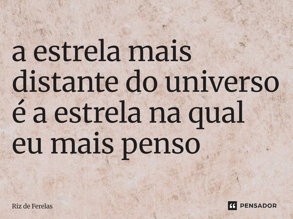 ⁠a estrela mais distante do universo é a estrela na qual eu mais penso... Frase de Riz de Ferelas.