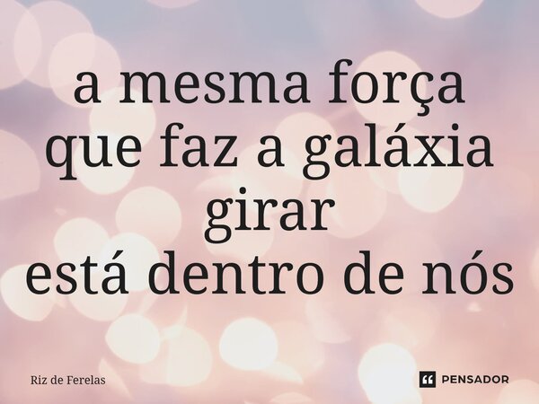 ⁠a mesma força que faz a galáxia girar está dentro de nós... Frase de Riz de Ferelas.