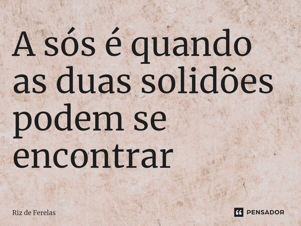 ⁠A sós é quando as duas solidões podem se encontrar... Frase de Riz de Ferelas.