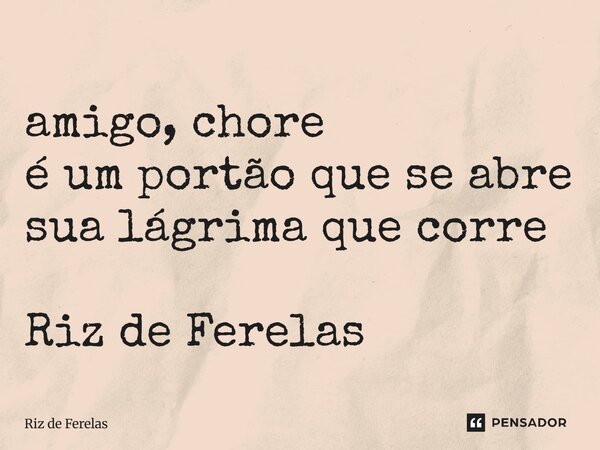 ⁠amigo, chore é um portão que se abre sua lágrima que corre Riz de Ferelas... Frase de Riz de Ferelas.