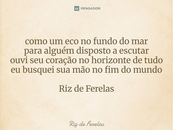 ⁠como um eco no fundo do mar para alguém disposto a escutar ouvi seu coração no horizonte de tudo eu busquei sua mão no fim do mundo Riz de Ferelas... Frase de Riz de Ferelas.