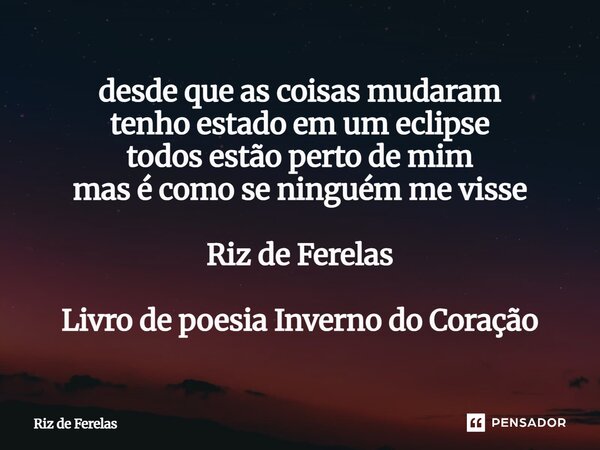 ⁠desde que as coisas mudaram tenho estado em um eclipse todos estão perto de mim mas é como se ninguém me visse Riz de Ferelas Livro de poesia Inverno do Coraçã... Frase de Riz de Ferelas.