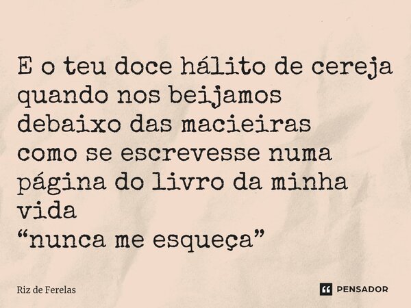 ⁠E o teu doce hálito de cereja quando nos beijamos debaixo das macieiras como se escrevesse numa página do livro da minha vida “nunca me esqueça”... Frase de Riz de Ferelas.