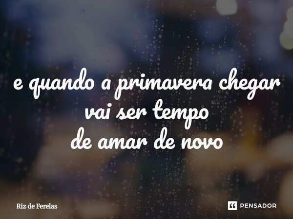 ⁠e quando a primavera chegar vai ser tempo de amar de novo... Frase de Riz de Ferelas.
