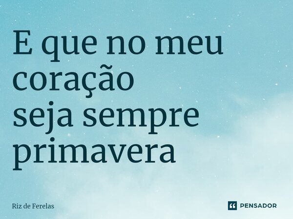 ⁠E que no meu coração seja sempre primavera... Frase de Riz de Ferelas.