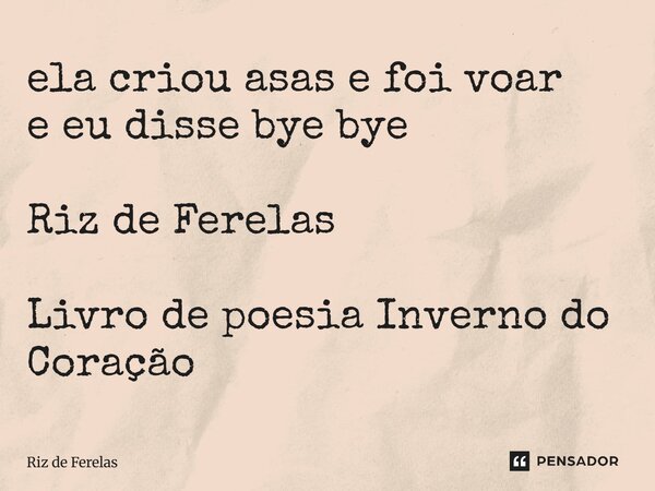 ⁠ela criou asas e foi voar e eu disse bye bye Riz de Ferelas Livro de poesia Inverno do Coração... Frase de Riz de Ferelas.