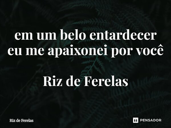 ⁠em um belo entardecer eu me apaixonei por você Riz de Ferelas... Frase de Riz de Ferelas.