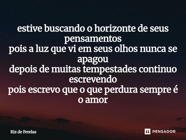 ⁠estive buscando o horizonte de seus pensamentos pois a luz que vi em seus olhos nunca se apagou depois de muitas tempestades continuo escrevendo pois escrevo q... Frase de Riz de Ferelas.