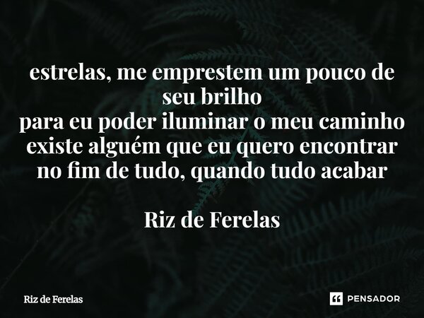 ⁠estrelas, me emprestem um pouco de seu brilho para eu poder iluminar o meu caminho existe alguém que eu quero encontrar no fim de tudo, quando tudo acabar Riz ... Frase de Riz de Ferelas.