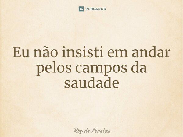 Eu não insisti em andar pelos campos da saudade⁠... Frase de Riz de Ferelas.