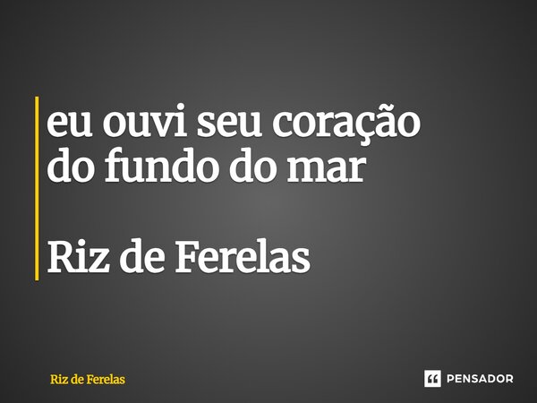 ⁠eu ouvi seu coração do fundo do mar Riz de Ferelas... Frase de Riz de Ferelas.