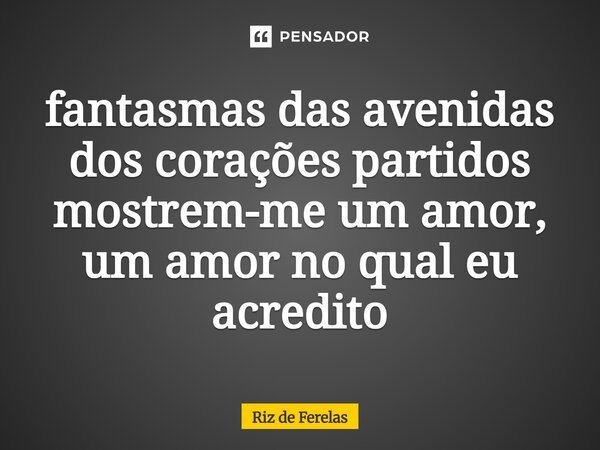 ⁠fantasmas das avenidas dos corações partidos mostrem-me um amor, um amor no qual eu acredito... Frase de Riz de Ferelas.