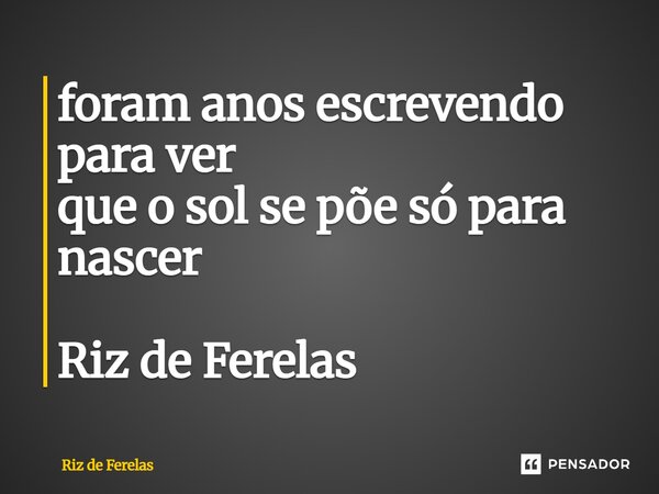 ⁠foram anos escrevendo para ver que o sol se põe só para nascer Riz de Ferelas... Frase de Riz de Ferelas.