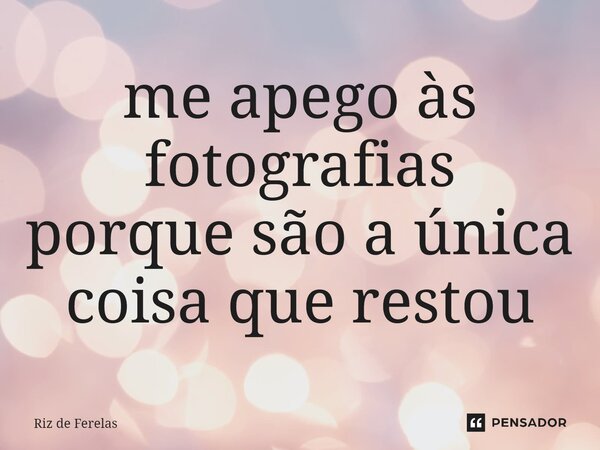 ⁠me apego às fotografias porque são a única coisa que restou... Frase de Riz de Ferelas.