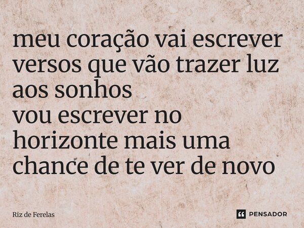 meu coração vai escrever versos que vão trazer luz aos sonhos vou escrever no horizonte mais uma chance de te ver de novo... Frase de Riz de Ferelas.
