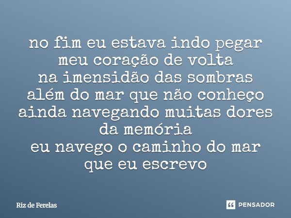 ⁠no fim eu estava indo pegar meu coração de volta na imensidão das sombras além do mar que não conheço ainda navegando muitas dores da memória eu navego o camin... Frase de Riz de Ferelas.