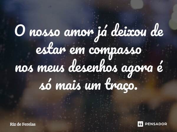 ⁠O nosso amor já deixou de estar em compasso nos meus desenhos agora é só mais um traço.... Frase de Riz de Ferelas.