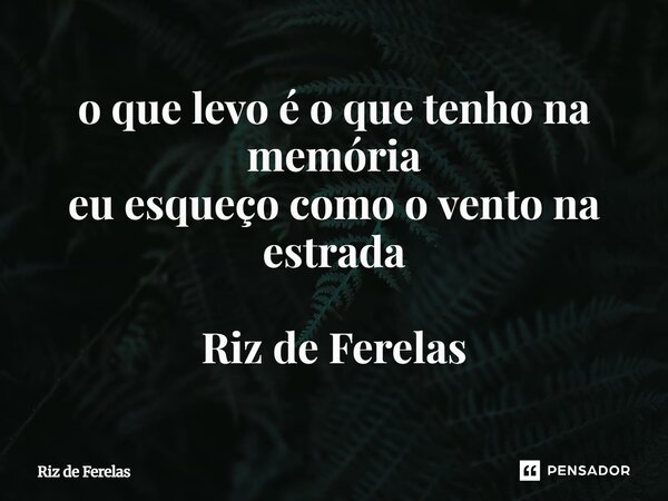 ⁠o que levo é o que tenho na memória eu esqueço como o vento na estrada Riz de Ferelas... Frase de Riz de Ferelas.