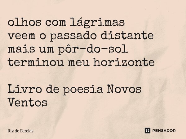 ⁠olhos com lágrimas veem o passado distante mais um pôr-do-sol terminou meu horizonte Livro de poesia Novos Ventos... Frase de Riz de Ferelas.