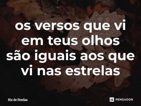 ⁠os versos que vi em teus olhos são iguais aos que vi nas estrelas... Frase de Riz de Ferelas.