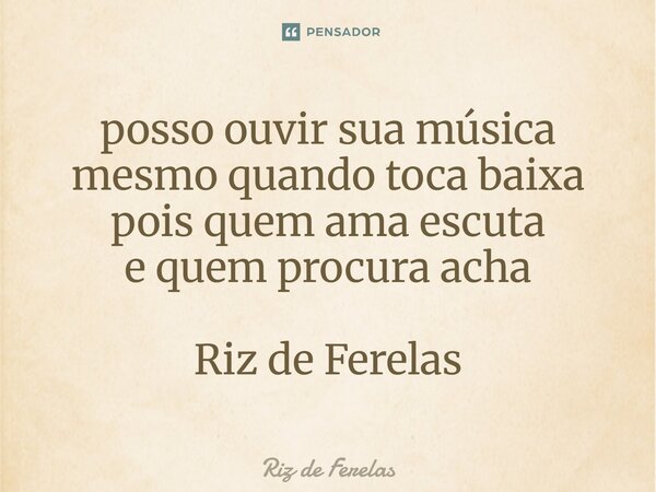⁠posso ouvir sua música mesmo quando toca baixa pois quem ama escuta e quem procura acha Riz de Ferelas... Frase de Riz de Ferelas.