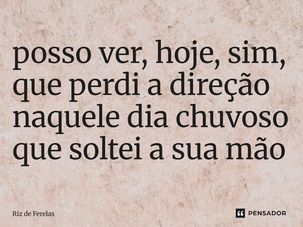 ⁠posso ver, hoje, sim, que perdi a direção naquele dia chuvoso que soltei a sua mão... Frase de Riz de Ferelas.