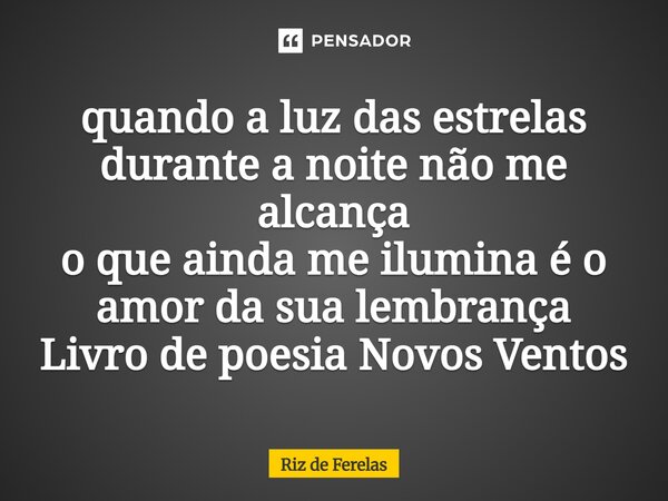 ⁠quando a luz das estrelas durante a noite não me alcança o que ainda me ilumina é o amor da sua lembrança Livro de poesia Novos Ventos... Frase de Riz de Ferelas.