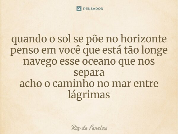 ⁠quando o sol se põe no horizonte penso em você que está tão longe navego esse oceano que nos separa acho o caminho no mar entre lágrimas... Frase de Riz de Ferelas.