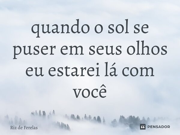 ⁠quando o sol se puser em seus olhos eu estarei lá com você... Frase de Riz de Ferelas.