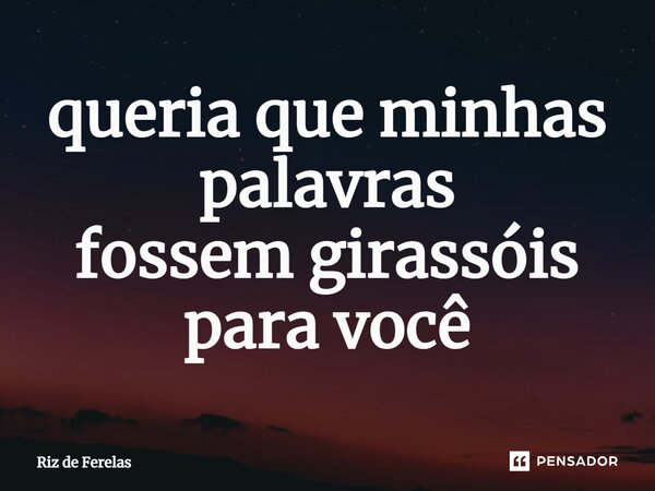 ⁠queria que minhas palavras fossem girassóis para você... Frase de Riz de Ferelas.