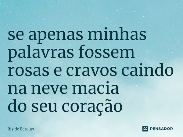 ⁠se apenas minhas palavras fossem rosas e cravos caindo na neve macia do seu coração... Frase de Riz de Ferelas.