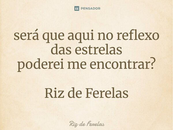 ⁠será que aqui no reflexo das estrelas poderei me encontrar? Riz de Ferelas... Frase de Riz de Ferelas.