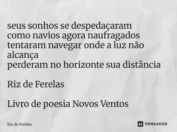 ⁠seus sonhos se despedaçaram como navios agora naufragados tentaram navegar onde a luz não alcança perderam no horizonte sua distância Riz de Ferelas Livro de p... Frase de Riz de Ferelas.