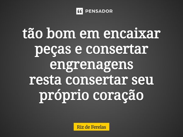 ⁠tão bom em encaixar peças e consertar engrenagens resta consertar seu próprio coração... Frase de Riz de Ferelas.