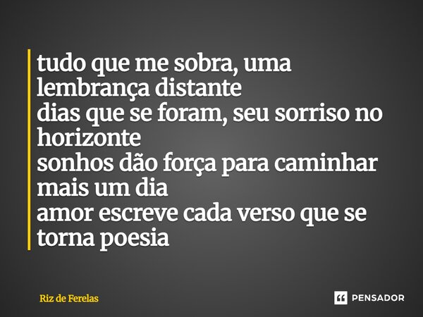 ⁠tudo que me sobra, uma lembrança distante dias que se foram, seu sorriso no horizonte sonhos dão força para caminhar mais um dia amor escreve cada verso que se... Frase de Riz de Ferelas.