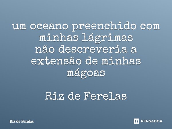 ⁠um oceano preenchido com minhas lágrimas não descreveria a extensão de minhas mágoas Riz de Ferelas... Frase de Riz de Ferelas.