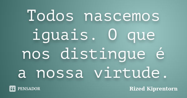 Todos nascemos iguais. O que nos distingue é a nossa virtude.... Frase de Rized Kiprentorn.