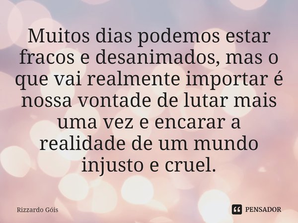Muitos dias podemos estar fracos e desanimados, mas o que vai realmente importar é nossa vontade de lutar mais uma vez e encarar a realidade de um mundo injusto... Frase de Rizzardo Góis.